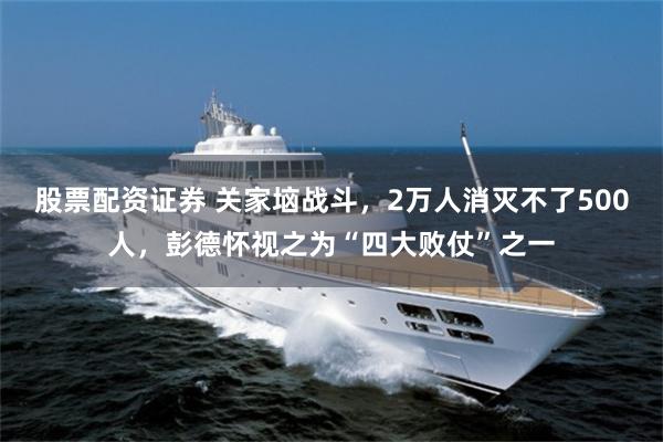 股票配资证券 关家垴战斗，2万人消灭不了500人，彭德怀视之为“四大败仗”之一