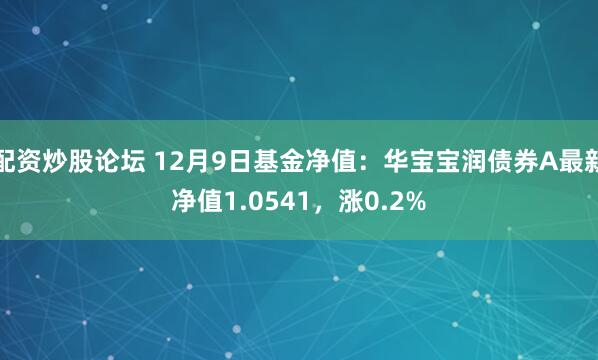 配资炒股论坛 12月9日基金净值：华宝宝润债券A最新净值1.0541，涨0.2%
