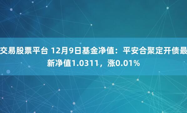 交易股票平台 12月9日基金净值：平安合聚定开债最新净值1.0311，涨0.01%