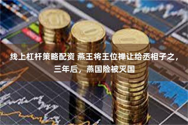 线上杠杆策略配资 燕王将王位禅让给丞相子之，三年后，燕国险被灭国