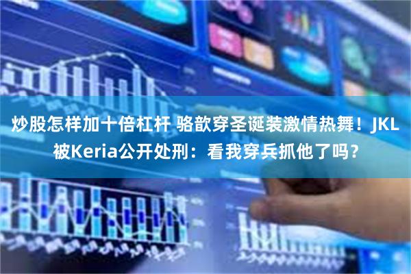 炒股怎样加十倍杠杆 骆歆穿圣诞装激情热舞！JKL被Keria公开处刑：看我穿兵抓他了吗？