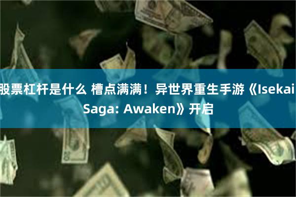 股票杠杆是什么 槽点满满！异世界重生手游《Isekai Saga: Awaken》开启