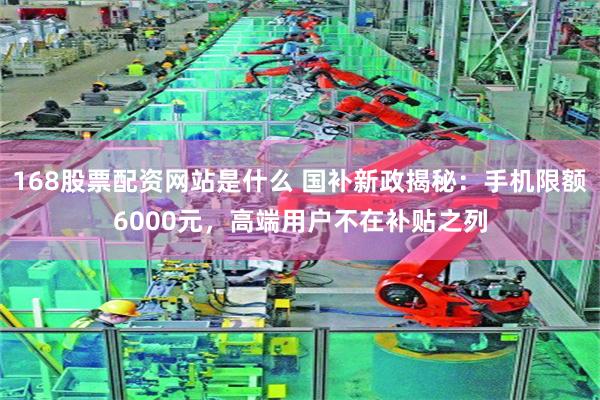 168股票配资网站是什么 国补新政揭秘：手机限额6000元，高端用户不在补贴之列