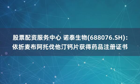 股票配资服务中心 诺泰生物(688076.SH)：依折麦布阿托伐他汀钙片获得药品注册证书