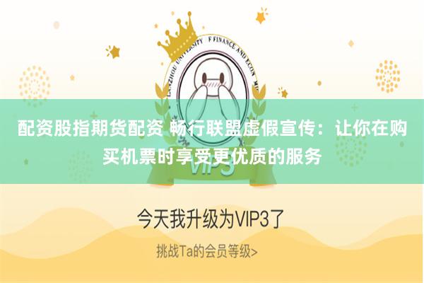 配资股指期货配资 畅行联盟虚假宣传：让你在购买机票时享受更优质的服务