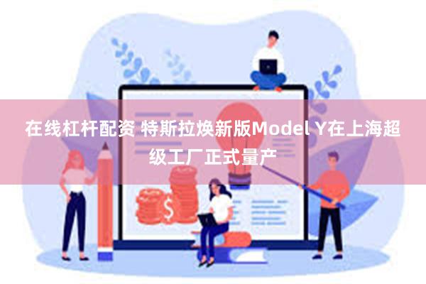 在线杠杆配资 特斯拉焕新版Model Y在上海超级工厂正式量产