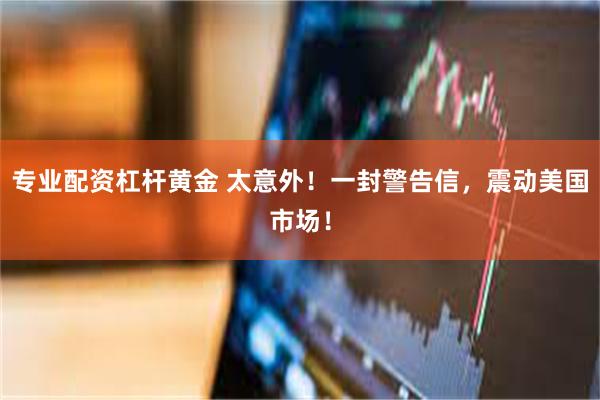 专业配资杠杆黄金 太意外！一封警告信，震动美国市场！
