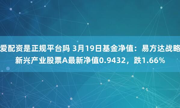 爱配资是正规平台吗 3月19日基金净值：易方达战略新兴产业股票A最新净值0.9432，跌1.66%