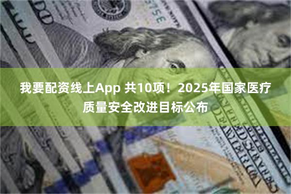 我要配资线上App 共10项！2025年国家医疗质量安全改进目标公布