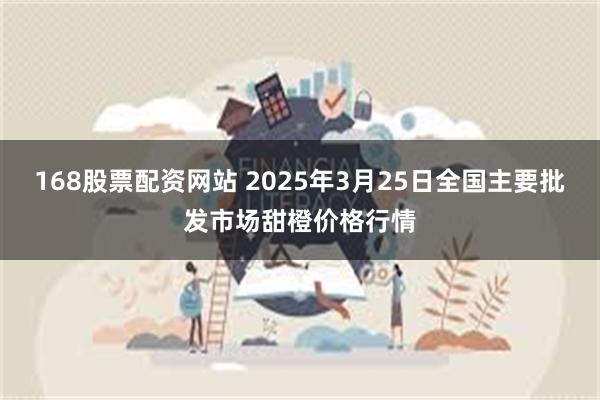 168股票配资网站 2025年3月25日全国主要批发市场甜橙价格行情