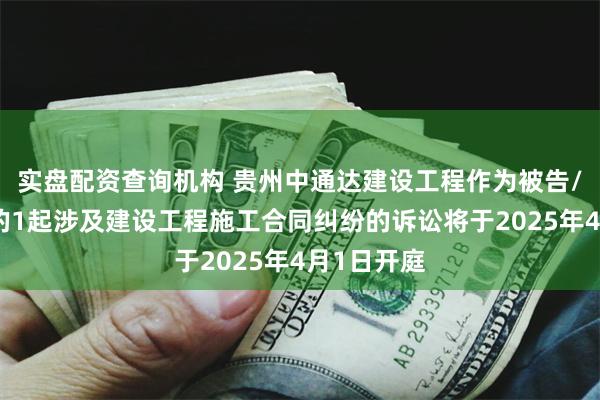 实盘配资查询机构 贵州中通达建设工程作为被告/被上诉人的1起涉及建设工程施工合同纠纷的诉讼将于2025年4月1日开庭