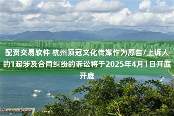 配资交易软件 杭州顶冠文化传媒作为原告/上诉人的1起涉及合同纠纷的诉讼将于2025年4月1日开庭