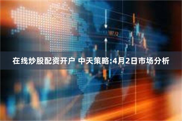 在线炒股配资开户 中天策略:4月2日市场分析