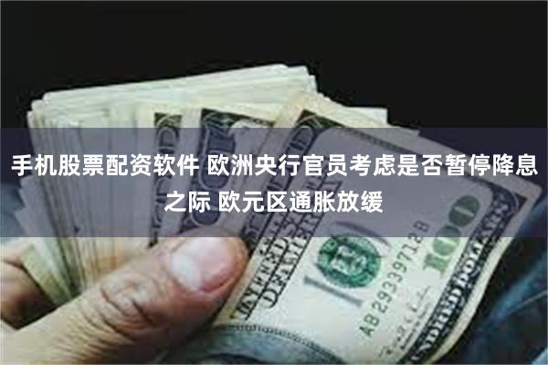 手机股票配资软件 欧洲央行官员考虑是否暂停降息之际 欧元区通胀放缓