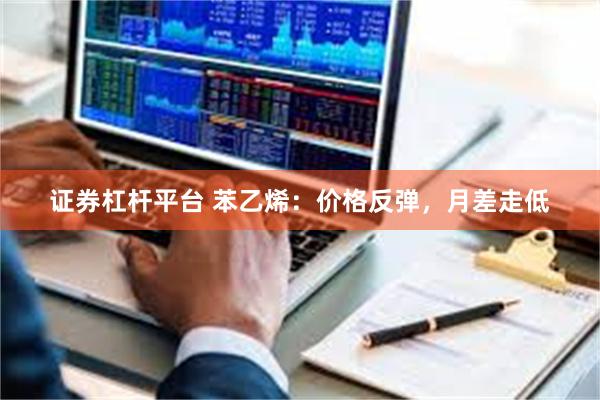 证券杠杆平台 苯乙烯：价格反弹，月差走低