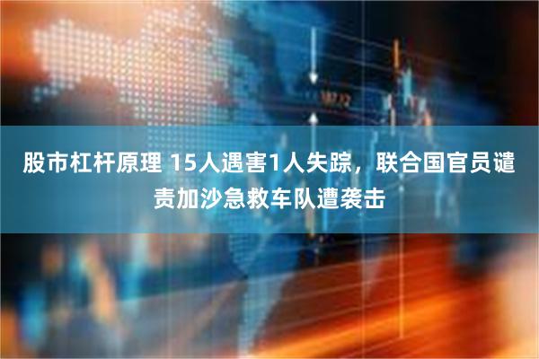 股市杠杆原理 15人遇害1人失踪，联合国官员谴责加沙急救车队遭袭击