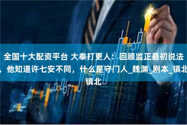 全国十大配资平台 大奉打更人：回顾监正最初说法，他知道许七安不同，什么是守门人_魏渊_剧本_镇北