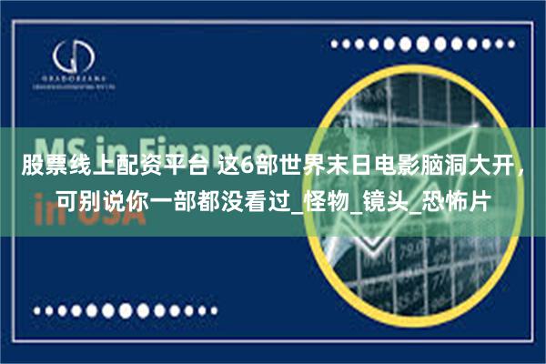 股票线上配资平台 这6部世界末日电影脑洞大开，可别说你一部都没看过_怪物_镜头_恐怖片