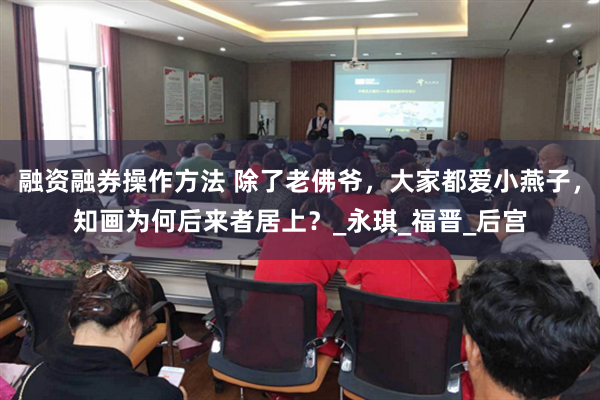 融资融券操作方法 除了老佛爷，大家都爱小燕子，知画为何后来者居上？_永琪_福晋_后宫