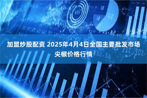 加盟炒股配资 2025年4月4日全国主要批发市场尖椒价格行情