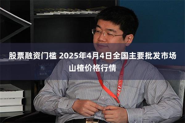 股票融资门槛 2025年4月4日全国主要批发市场山楂价格行情