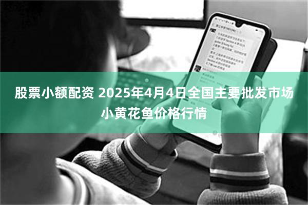 股票小额配资 2025年4月4日全国主要批发市场小黄花鱼价格行情