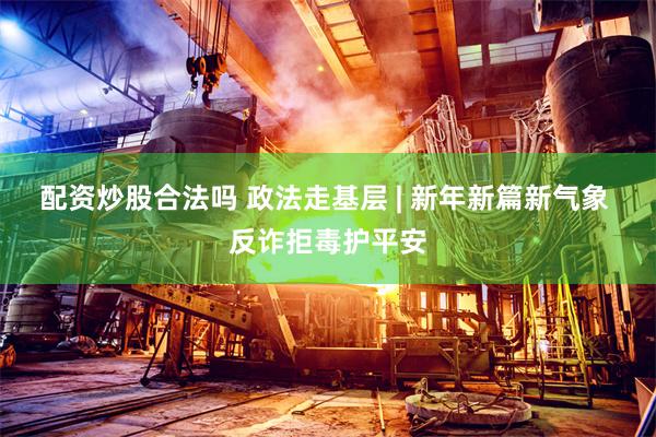 配资炒股合法吗 政法走基层 | 新年新篇新气象 反诈拒毒护平安