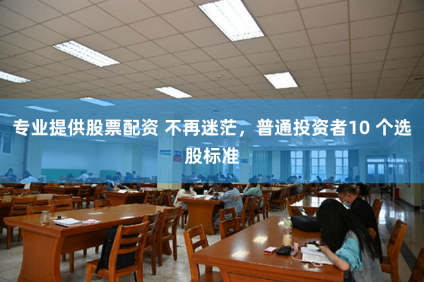 专业提供股票配资 不再迷茫，普通投资者10 个选股标准