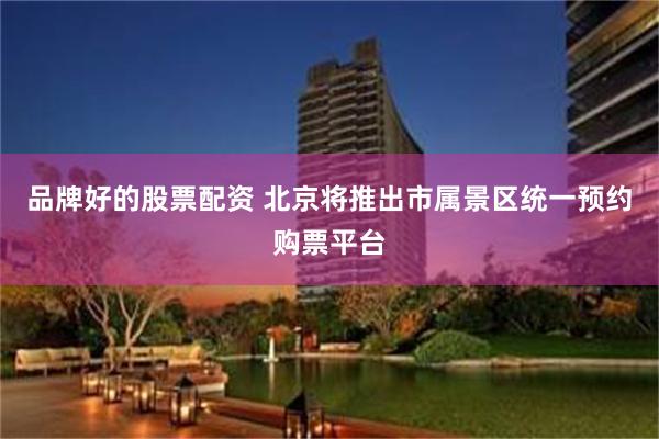 品牌好的股票配资 北京将推出市属景区统一预约购票平台