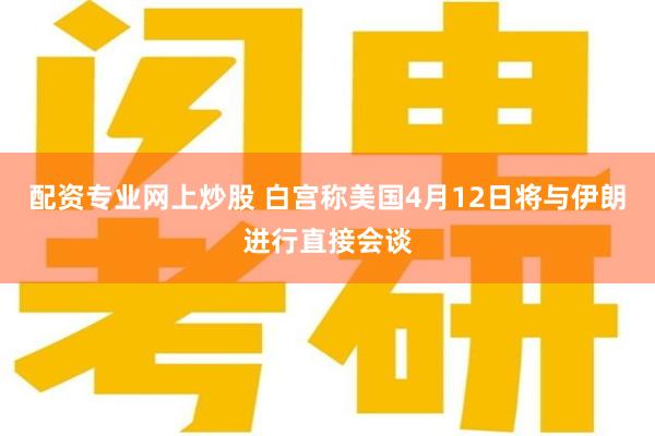 配资专业网上炒股 白宫称美国4月12日将与伊朗进行直接会谈