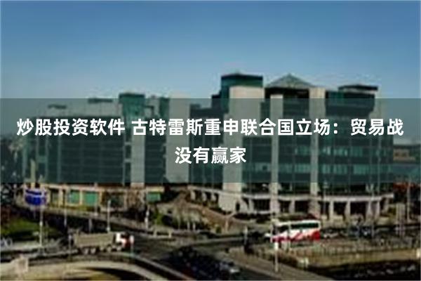 炒股投资软件 古特雷斯重申联合国立场：贸易战没有赢家