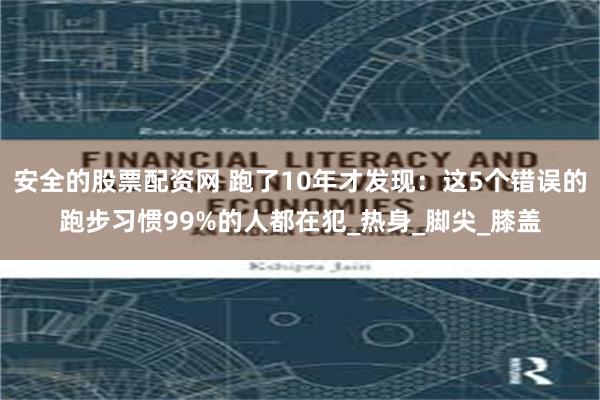 安全的股票配资网 跑了10年才发现：这5个错误的跑步习惯99%的人都在犯_热身_脚尖_膝盖