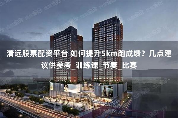 清远股票配资平台 如何提升5km跑成绩？几点建议供参考_训练课_节奏_比赛