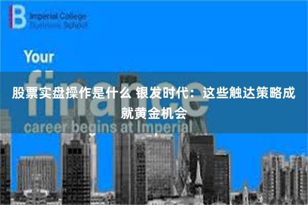 股票实盘操作是什么 银发时代：这些触达策略成就黄金机会