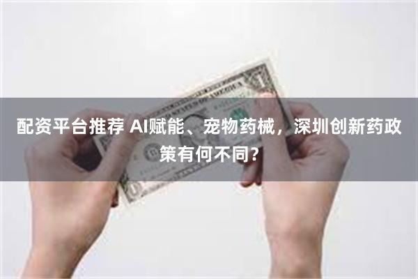 配资平台推荐 AI赋能、宠物药械，深圳创新药政策有何不同？
