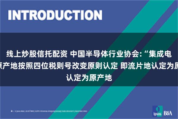 线上炒股信托配资 中国半导体行业协会:“集成电路”原产地按照四位税则号改变原则认定 即流片地认定为原产地