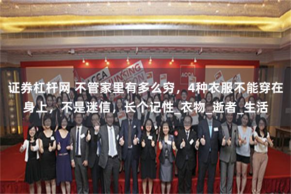 证券杠杆网 不管家里有多么穷，4种衣服不能穿在身上，不是迷信，长个记性_衣物_逝者_生活