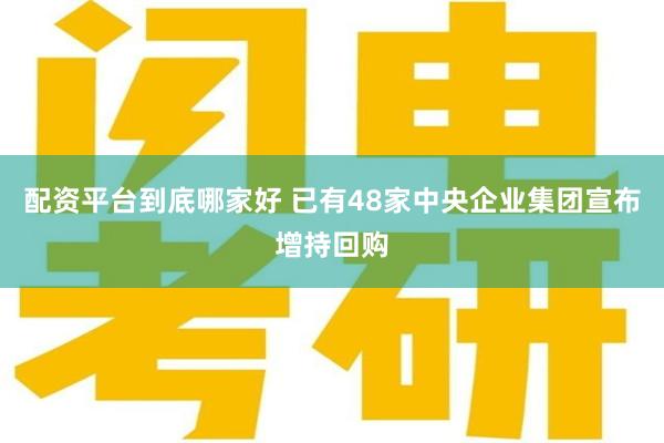 配资平台到底哪家好 已有48家中央企业集团宣布增持回购