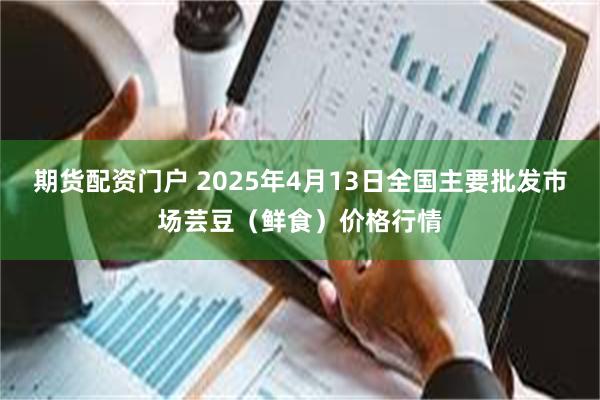 期货配资门户 2025年4月13日全国主要批发市场芸豆(鲜食)价格行情