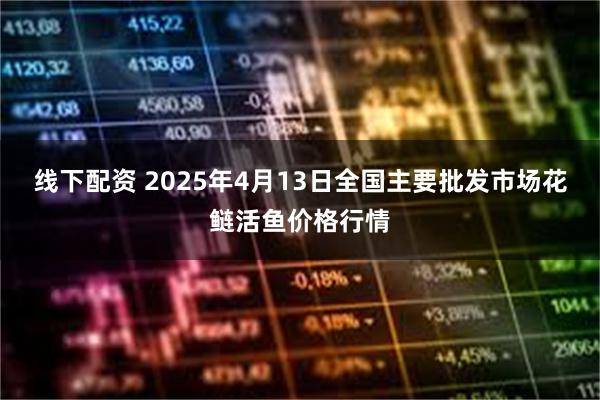 线下配资 2025年4月13日全国主要批发市场花鲢活鱼价格行情