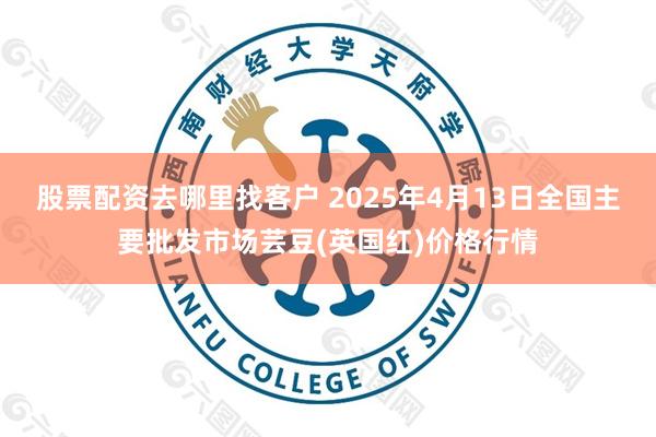 股票配资去哪里找客户 2025年4月13日全国主要批发市场芸豆(英国红)价格行情