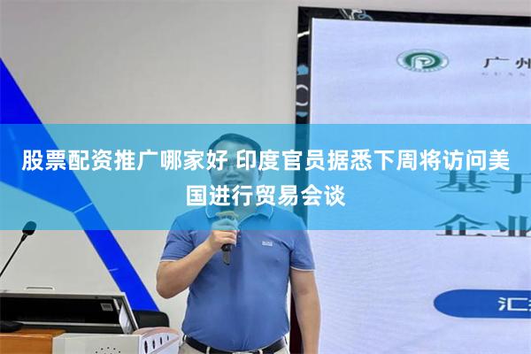 股票配资推广哪家好 印度官员据悉下周将访问美国进行贸易会谈