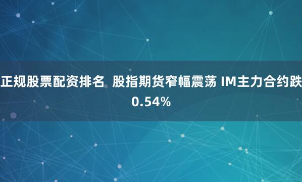 正规股票配资排名  股指期货窄幅震荡 IM主力合约跌0.54%