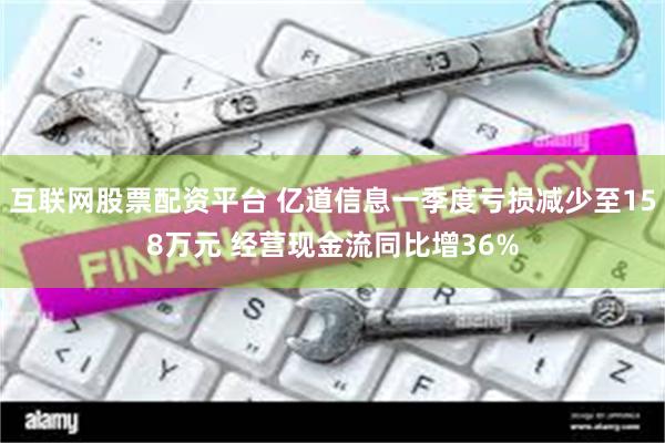 互联网股票配资平台 亿道信息一季度亏损减少至158万元 经营现金流同比增36%
