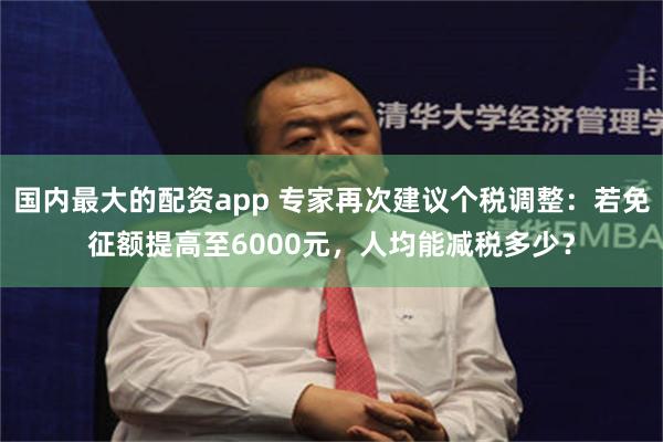 国内最大的配资app 专家再次建议个税调整：若免征额提高至6000元，人均能减税多少？