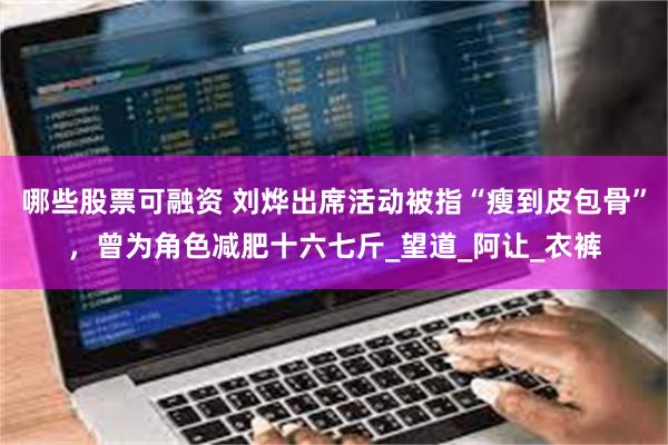 哪些股票可融资 刘烨出席活动被指“瘦到皮包骨”，曾为角色减肥十六七斤_望道_阿让_衣裤
