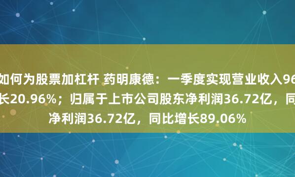 如何为股票加杠杆 药明康德：一季度实现营业收入96.55亿，同比增长20.96%；归属于上市公司股东净利润36.72亿，同比增长89.06%