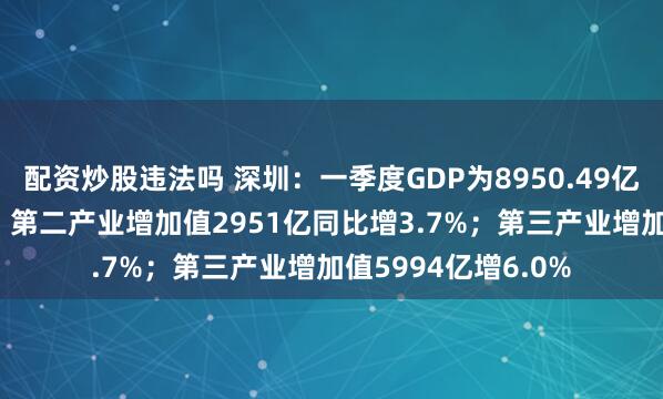 配资炒股违法吗 深圳：一季度GDP为8950.49亿，同比增长5.2%，第二产业增加值2951亿同比增3.7%；第三产业增加值5994亿增6.0%