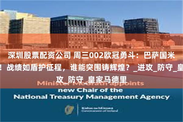 深圳股票配资公司 周三002欧冠勇斗：巴萨国米明日鏖兵！战绩如盾护征程，谁能突围铸辉煌？_进攻_防守_皇家马德里