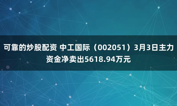 可靠的炒股配资 中工国际（002051）3月3日主力资金净卖出5618.94万元